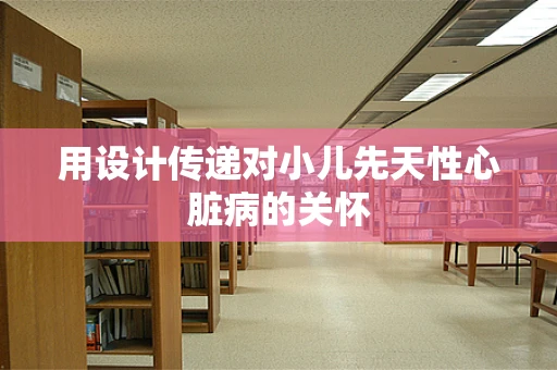 用设计传递对小儿先天性心脏病的关怀