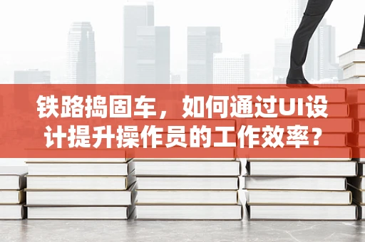铁路捣固车，如何通过UI设计提升操作员的工作效率？