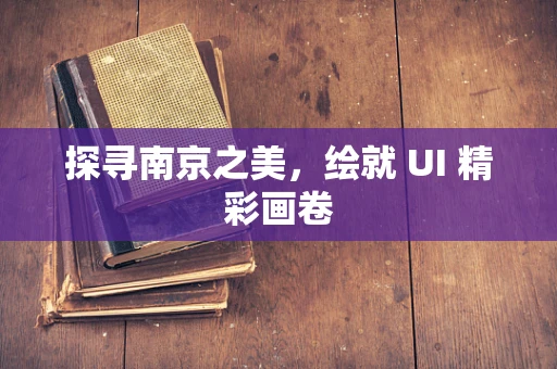 探寻南京之美，绘就 UI 精彩画卷