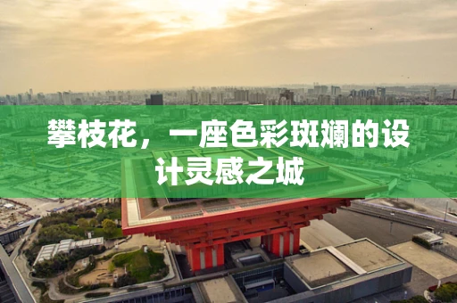 攀枝花，一座色彩斑斓的设计灵感之城