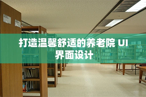 打造温馨舒适的养老院 UI 界面设计