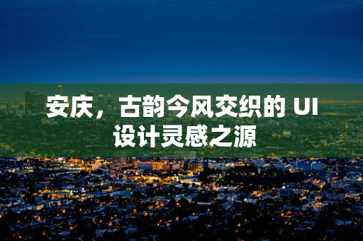 安庆，古韵今风交织的 UI 设计灵感之源