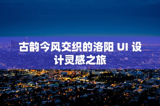古韵今风交织的洛阳 UI 设计灵感之旅