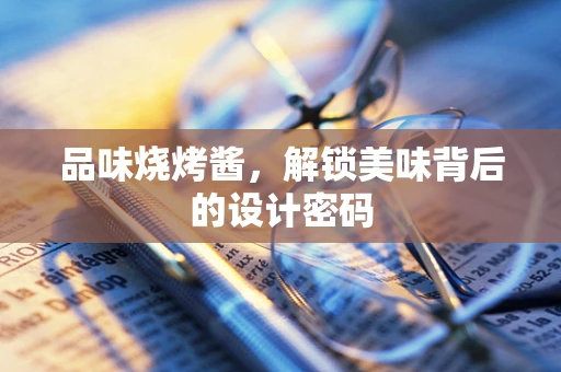 品味烧烤酱，解锁美味背后的设计密码