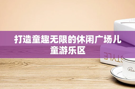 打造童趣无限的休闲广场儿童游乐区