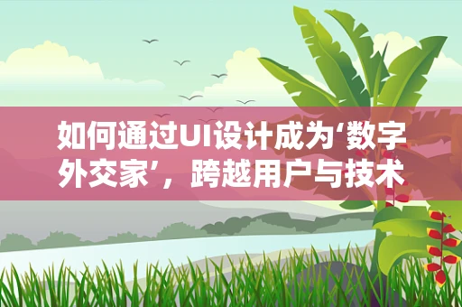 如何通过UI设计成为‘数字外交家’，跨越用户与技术的鸿沟？