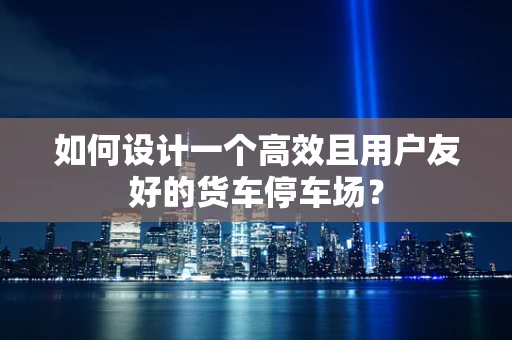 如何设计一个高效且用户友好的货车停车场？