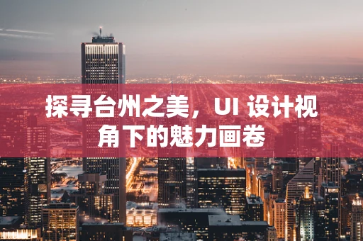 探寻台州之美，UI 设计视角下的魅力画卷
