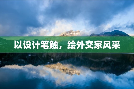 以设计笔触，绘外交家风采