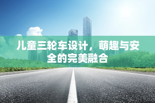 儿童三轮车设计，萌趣与安全的完美融合