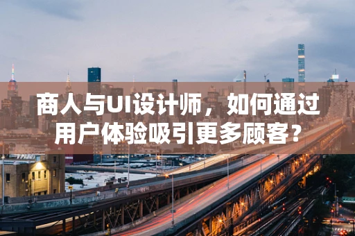 商人与UI设计师，如何通过用户体验吸引更多顾客？