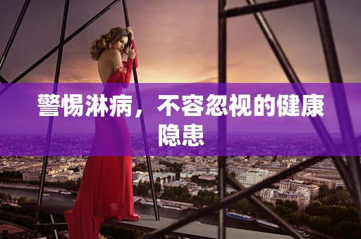 警惕淋病，不容忽视的健康隐患