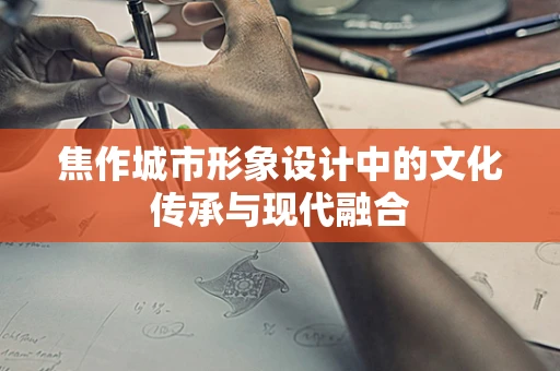 焦作城市形象设计中的文化传承与现代融合