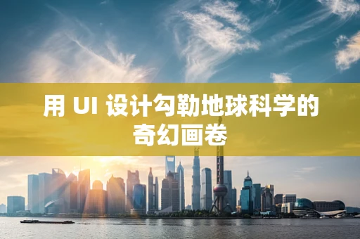 用 UI 设计勾勒地球科学的奇幻画卷