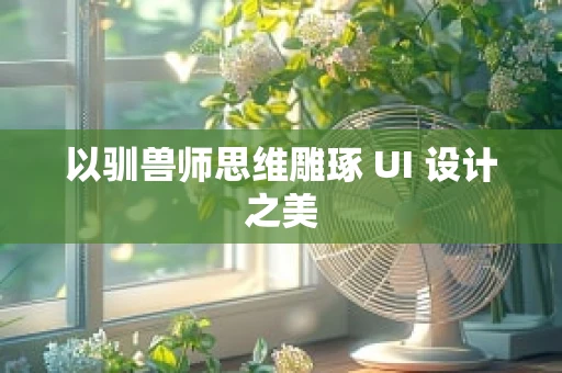 以驯兽师思维雕琢 UI 设计之美