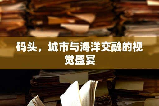 码头，城市与海洋交融的视觉盛宴