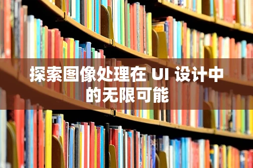 探索图像处理在 UI 设计中的无限可能