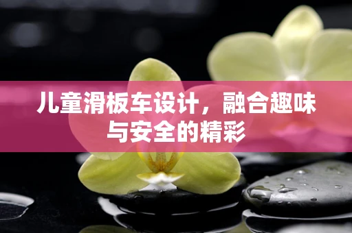 儿童滑板车设计，融合趣味与安全的精彩