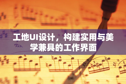 工地UI设计，构建实用与美学兼具的工作界面