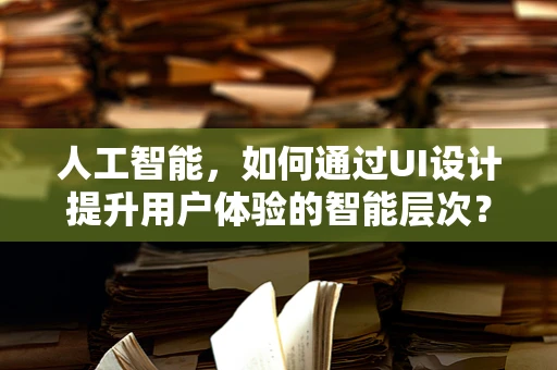 人工智能，如何通过UI设计提升用户体验的智能层次？