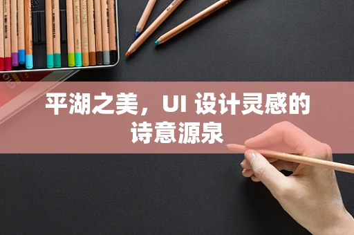 平湖之美，UI 设计灵感的诗意源泉