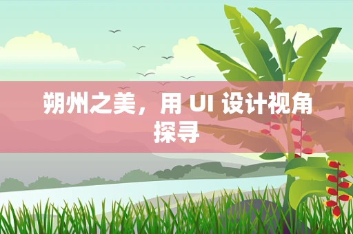 朔州之美，用 UI 设计视角探寻