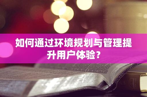 如何通过环境规划与管理提升用户体验？