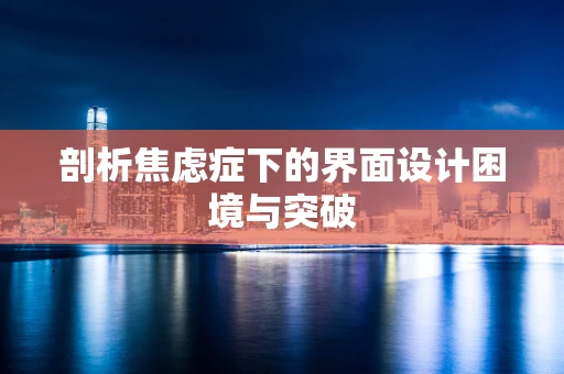 剖析焦虑症下的界面设计困境与突破