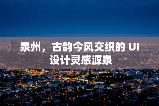 泉州，古韵今风交织的 UI 设计灵感源泉