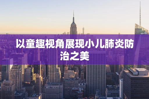 以童趣视角展现小儿肺炎防治之美