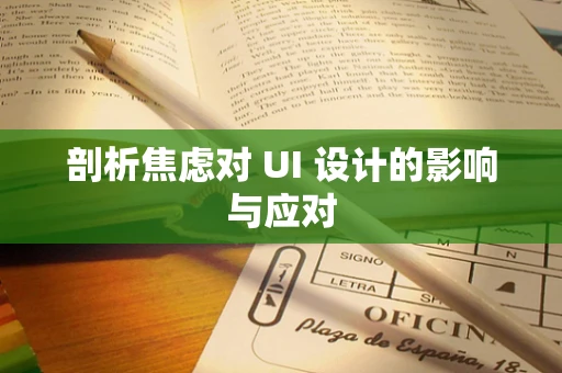 剖析焦虑对 UI 设计的影响与应对