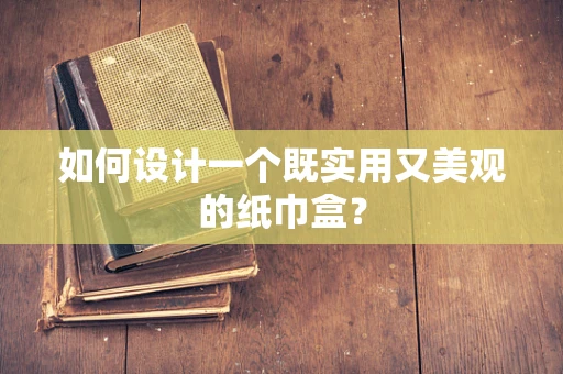 如何设计一个既实用又美观的纸巾盒？