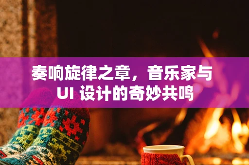 奏响旋律之章，音乐家与 UI 设计的奇妙共鸣