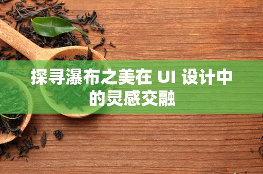 探寻瀑布之美在 UI 设计中的灵感交融