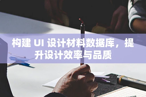构建 UI 设计材料数据库，提升设计效率与品质