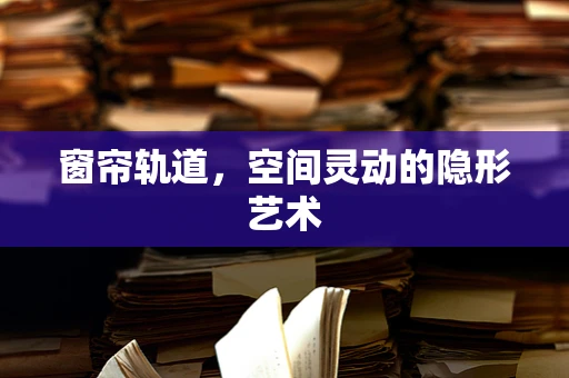 窗帘轨道，空间灵动的隐形艺术