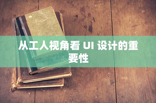 从工人视角看 UI 设计的重要性