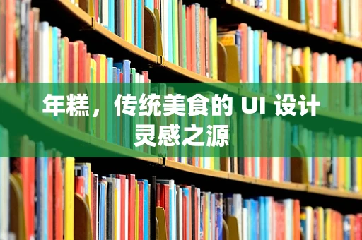 年糕，传统美食的 UI 设计灵感之源