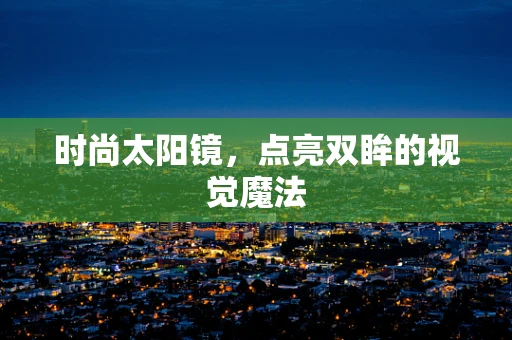 时尚太阳镜，点亮双眸的视觉魔法