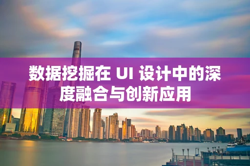数据挖掘在 UI 设计中的深度融合与创新应用