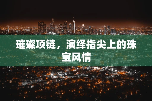 璀璨项链，演绎指尖上的珠宝风情