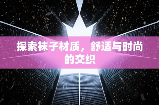 探索袜子材质，舒适与时尚的交织