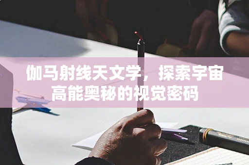 伽马射线天文学，探索宇宙高能奥秘的视觉密码