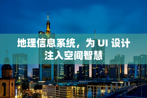 地理信息系统，为 UI 设计注入空间智慧