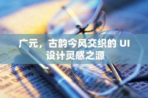 广元，古韵今风交织的 UI 设计灵感之源