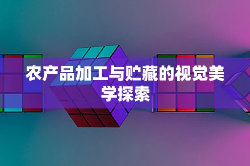 农产品加工与贮藏的视觉美学探索