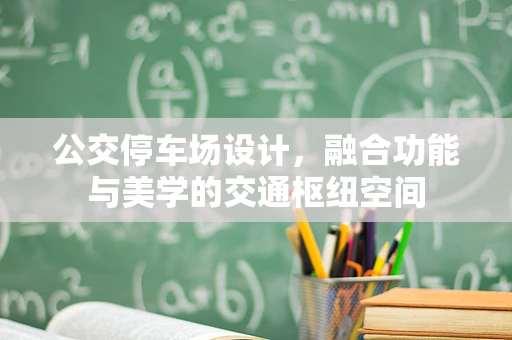 公交停车场设计，融合功能与美学的交通枢纽空间