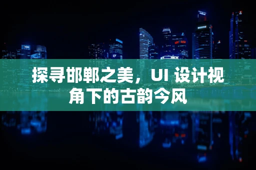 探寻邯郸之美，UI 设计视角下的古韵今风