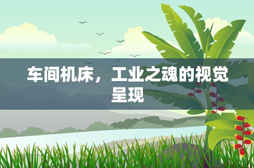 车间机床，工业之魂的视觉呈现