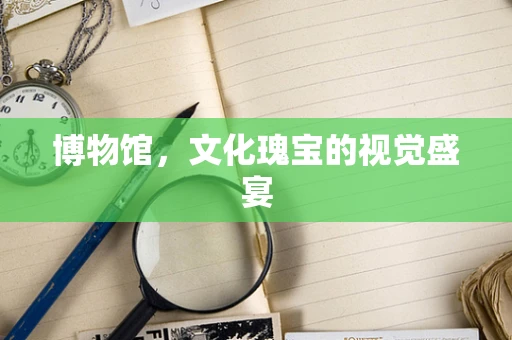 博物馆，文化瑰宝的视觉盛宴